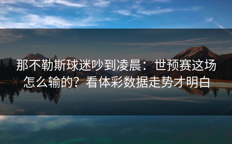 那不勒斯球迷吵到凌晨：世预赛这场怎么输的？看体彩数据走势才明白