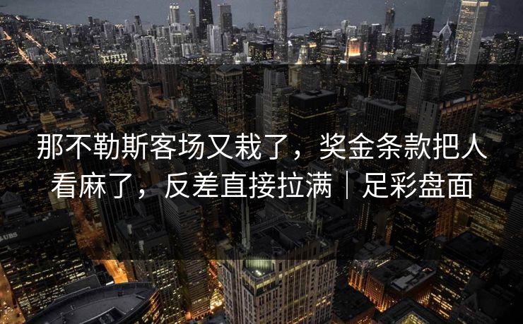 那不勒斯客场又栽了，奖金条款把人看麻了，反差直接拉满｜足彩盘面